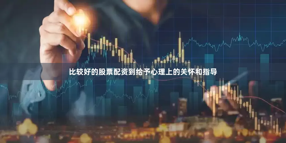 比较好的股票配资到给予心理上的关怀和指导