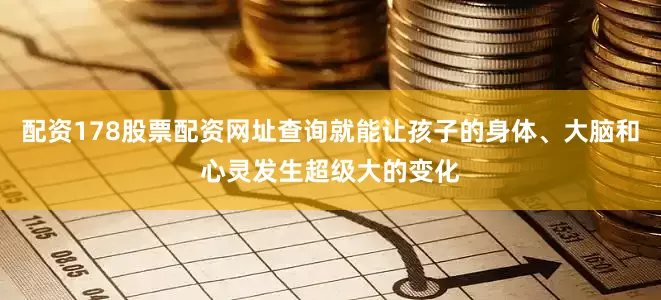配资178股票配资网址查询就能让孩子的身体、大脑和心灵发生超级大的变化