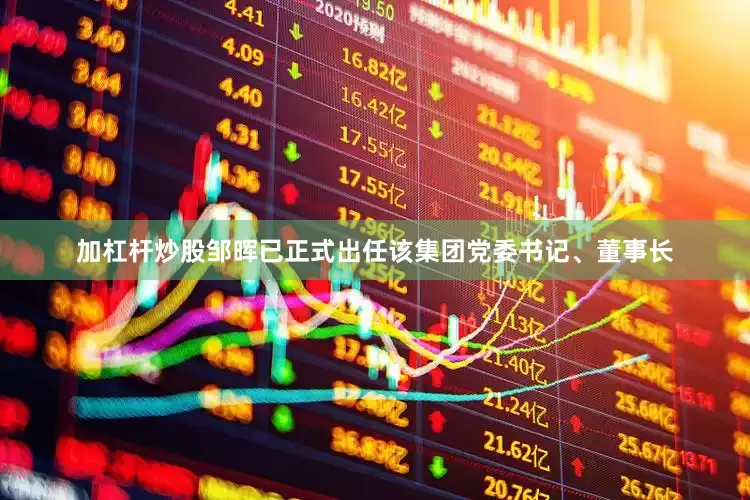 加杠杆炒股邹晖已正式出任该集团党委书记、董事长