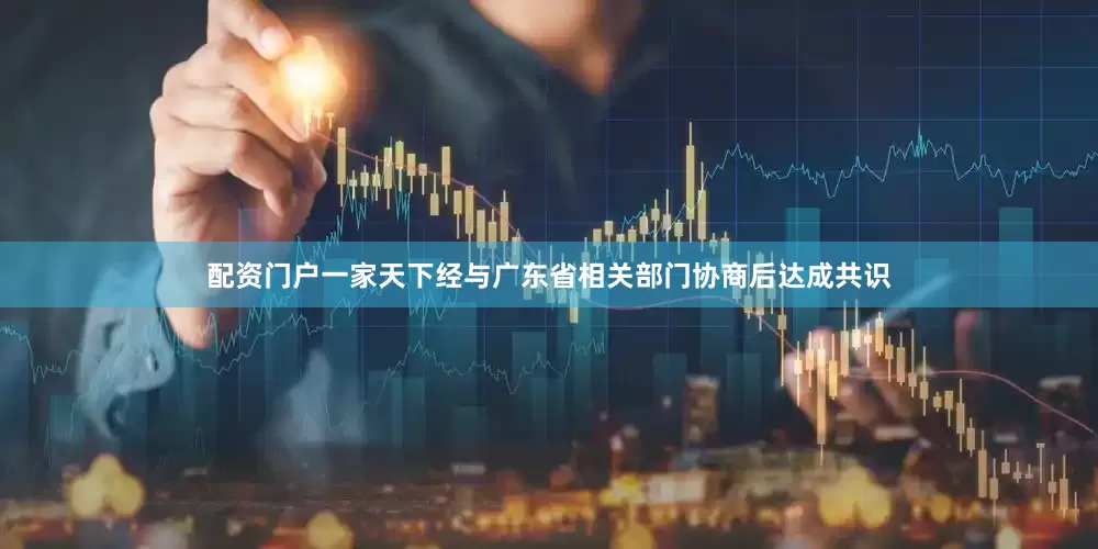 配资门户一家天下经与广东省相关部门协商后达成共识