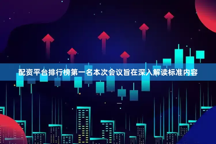 配资平台排行榜第一名本次会议旨在深入解读标准内容