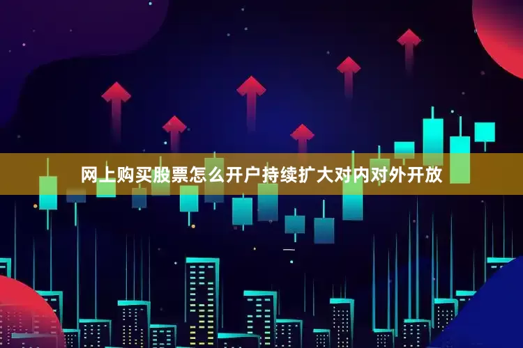 网上购买股票怎么开户持续扩大对内对外开放