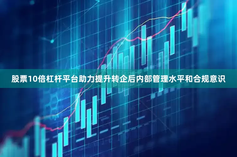 股票10倍杠杆平台助力提升转企后内部管理水平和合规意识
