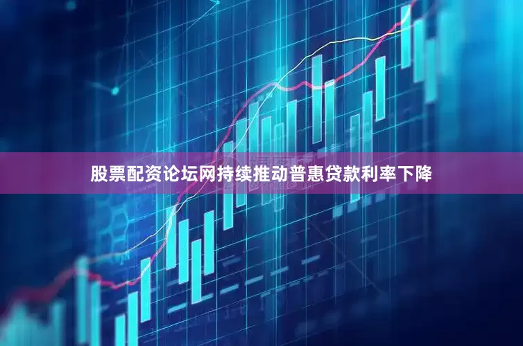 股票配资论坛网持续推动普惠贷款利率下降
