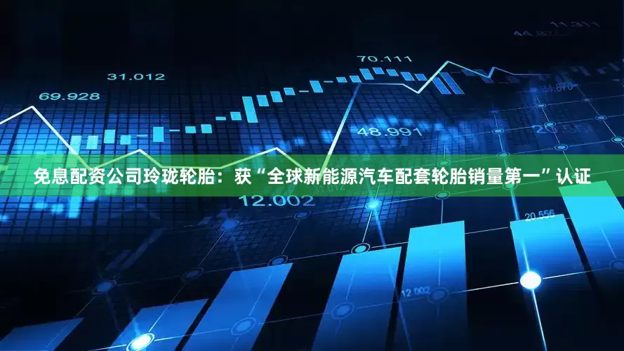 免息配资公司玲珑轮胎：获“全球新能源汽车配套轮胎销量第一”认证