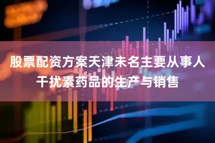 股票配资方案天津未名主要从事人干扰素药品的生产与销售