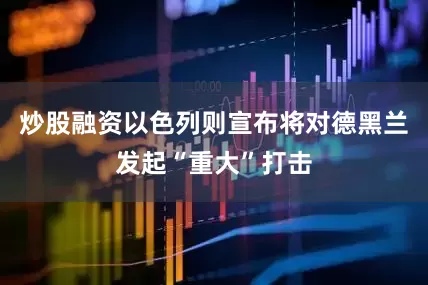 炒股融资以色列则宣布将对德黑兰发起“重大”打击