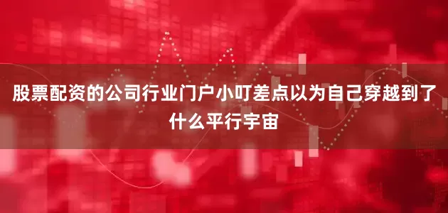 股票配资的公司行业门户小叮差点以为自己穿越到了什么平行宇宙