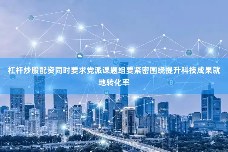 杠杆炒股配资同时要求党派课题组要紧密围绕提升科技成果就地转化率