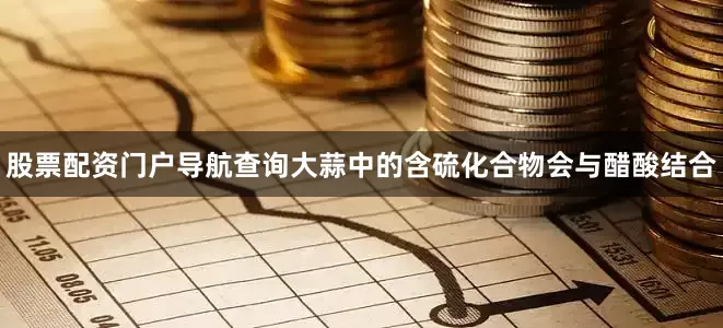 股票配资门户导航查询大蒜中的含硫化合物会与醋酸结合