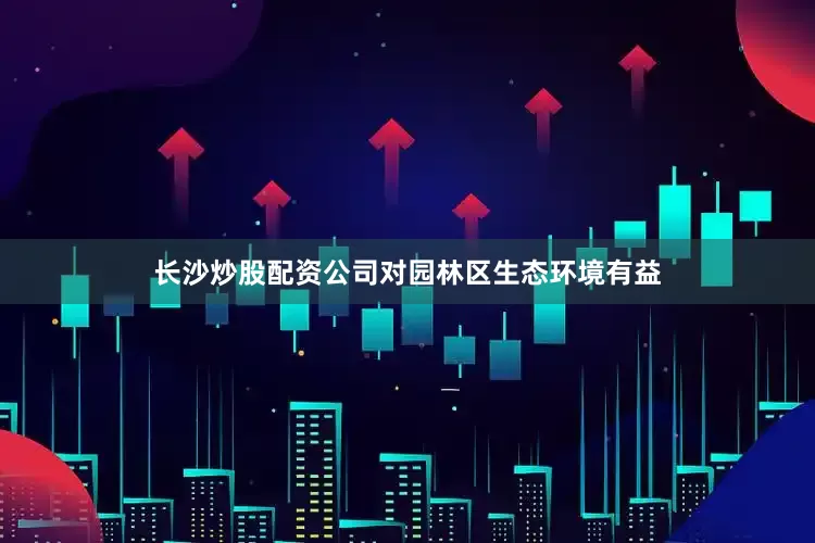 长沙炒股配资公司对园林区生态环境有益