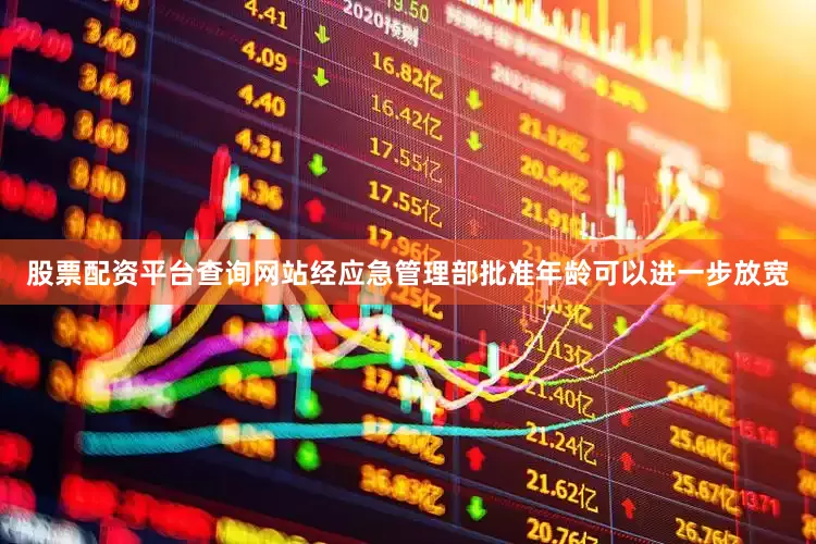 股票配资平台查询网站经应急管理部批准年龄可以进一步放宽