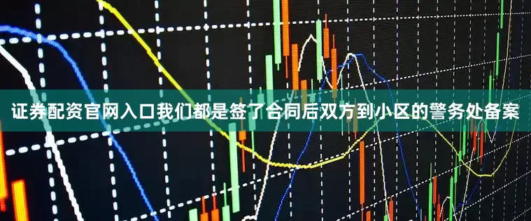 证券配资官网入口我们都是签了合同后双方到小区的警务处备案