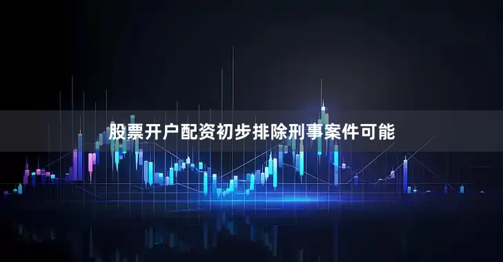 股票开户配资初步排除刑事案件可能