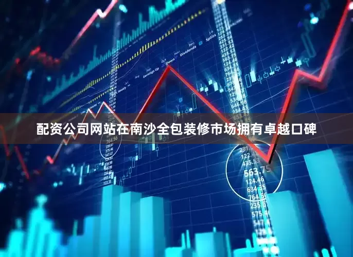 配资公司网站在南沙全包装修市场拥有卓越口碑