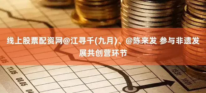 线上股票配资网@江寻千(九月)、@陈来发 参与非遗发展共创营环节