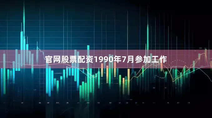 官网股票配资1990年7月参加工作