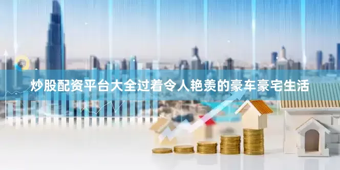 炒股配资平台大全过着令人艳羡的豪车豪宅生活