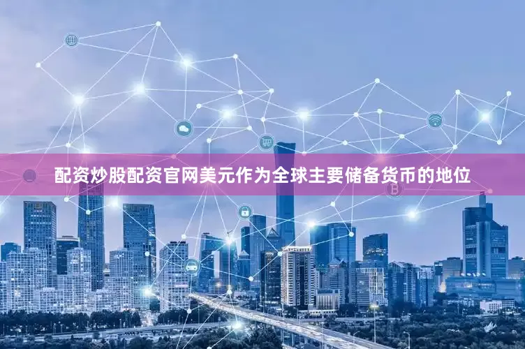 配资炒股配资官网美元作为全球主要储备货币的地位