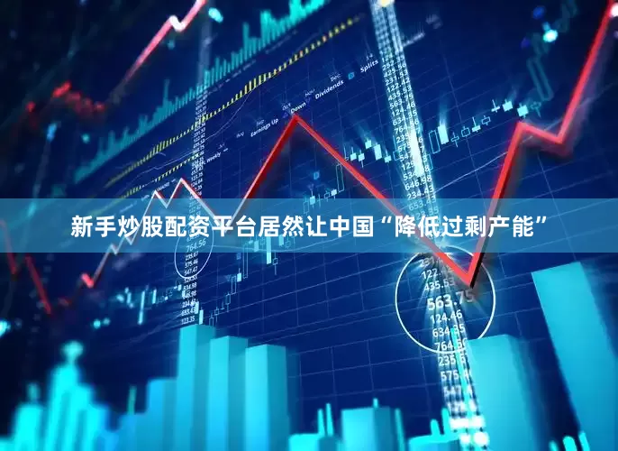 新手炒股配资平台居然让中国“降低过剩产能”