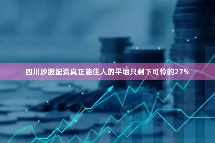 四川炒股配资真正能住人的平地只剩下可怜的27%