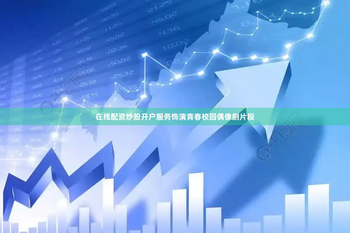 在线配资炒股开户服务饰演青春校园偶像剧片段