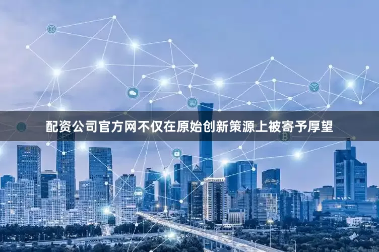 配资公司官方网不仅在原始创新策源上被寄予厚望