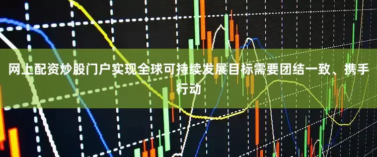 网上配资炒股门户实现全球可持续发展目标需要团结一致、携手行动