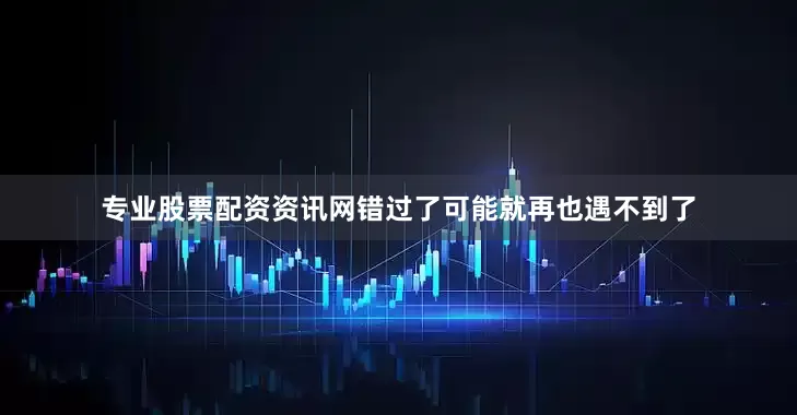 专业股票配资资讯网错过了可能就再也遇不到了