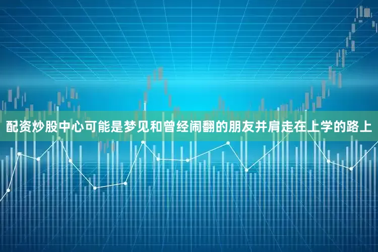 配资炒股中心可能是梦见和曾经闹翻的朋友并肩走在上学的路上