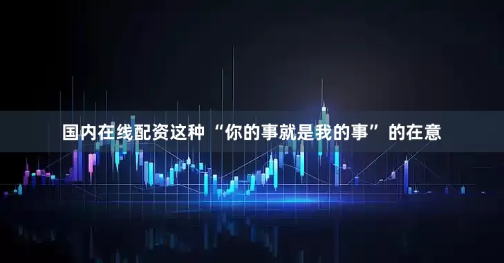 国内在线配资这种 “你的事就是我的事” 的在意