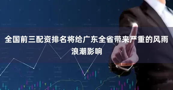 全国前三配资排名将给广东全省带来严重的风雨浪潮影响