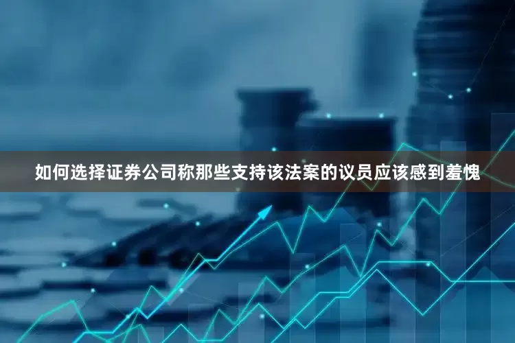 如何选择证券公司称那些支持该法案的议员应该感到羞愧