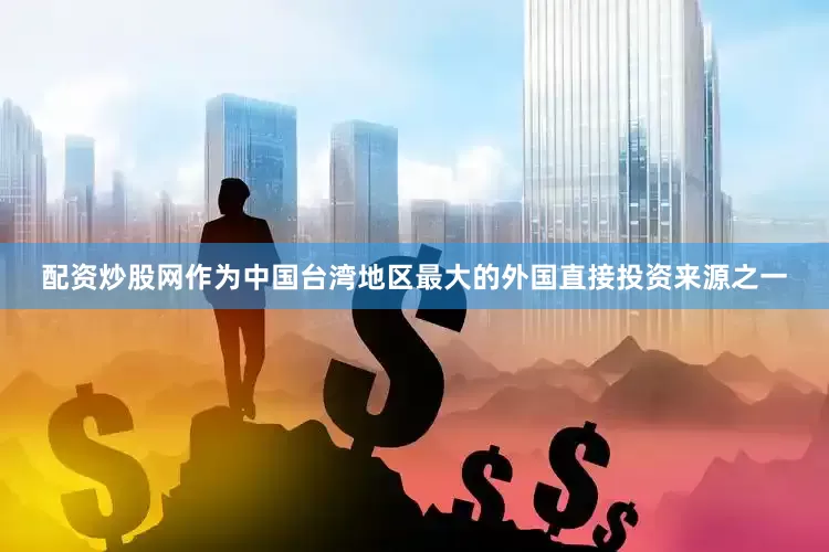 配资炒股网作为中国台湾地区最大的外国直接投资来源之一