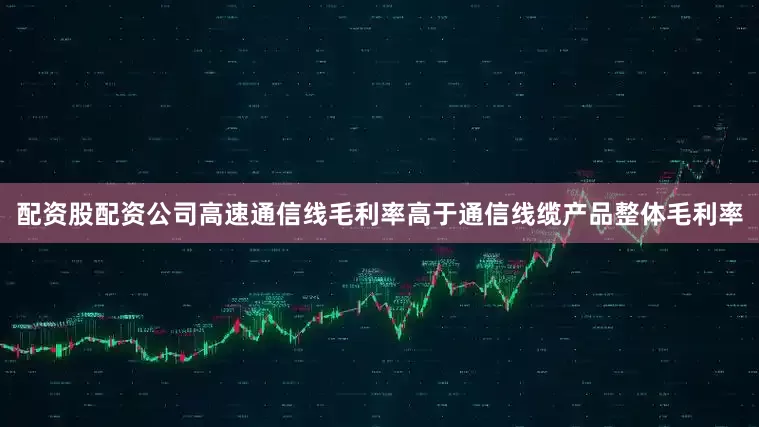 配资股配资公司高速通信线毛利率高于通信线缆产品整体毛利率
