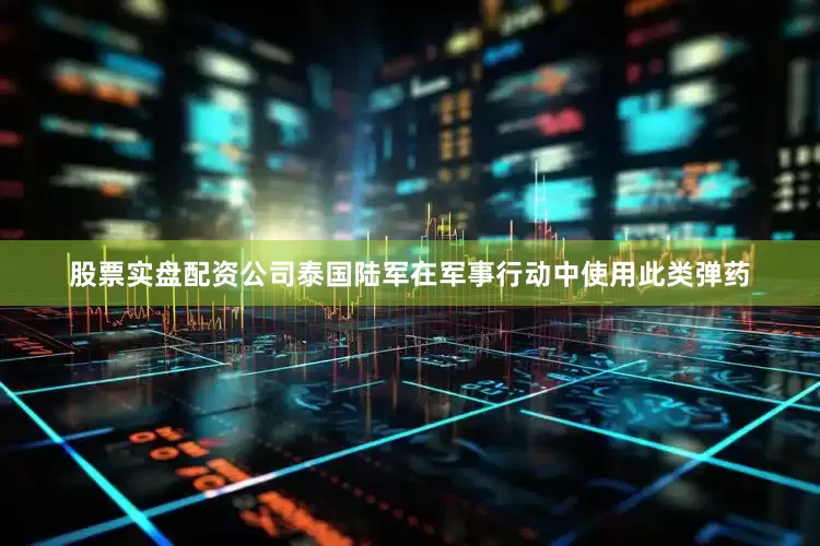 股票实盘配资公司泰国陆军在军事行动中使用此类弹药