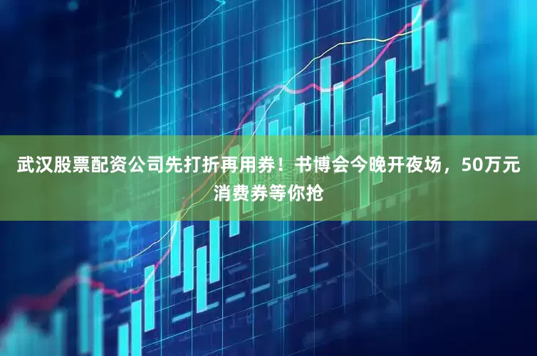 武汉股票配资公司先打折再用券！书博会今晚开夜场，50万元消费券等你抢