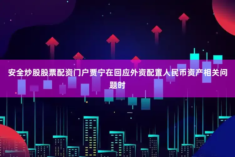 安全炒股股票配资门户贾宁在回应外资配置人民币资产相关问题时