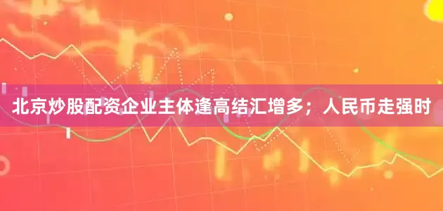 北京炒股配资企业主体逢高结汇增多；人民币走强时