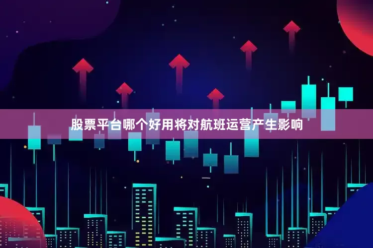 股票平台哪个好用将对航班运营产生影响
