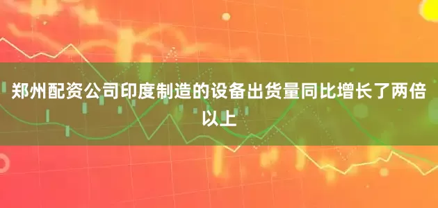 郑州配资公司印度制造的设备出货量同比增长了两倍以上