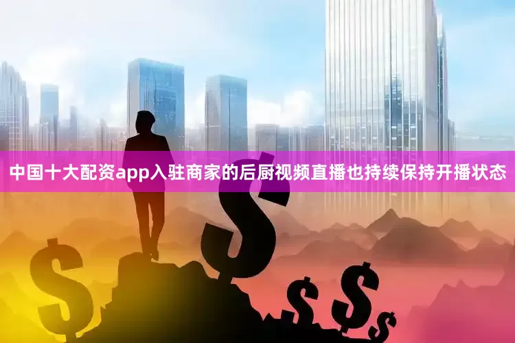 中国十大配资app入驻商家的后厨视频直播也持续保持开播状态