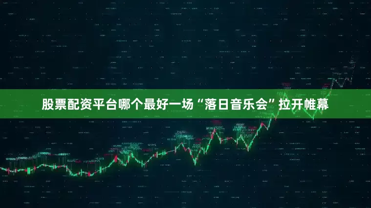 股票配资平台哪个最好一场“落日音乐会”拉开帷幕