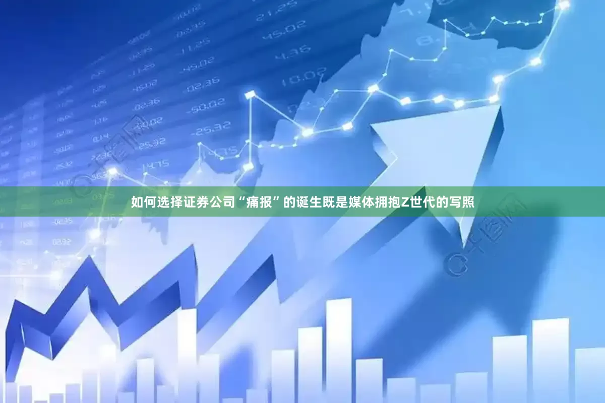 如何选择证券公司“痛报”的诞生既是媒体拥抱Z世代的写照