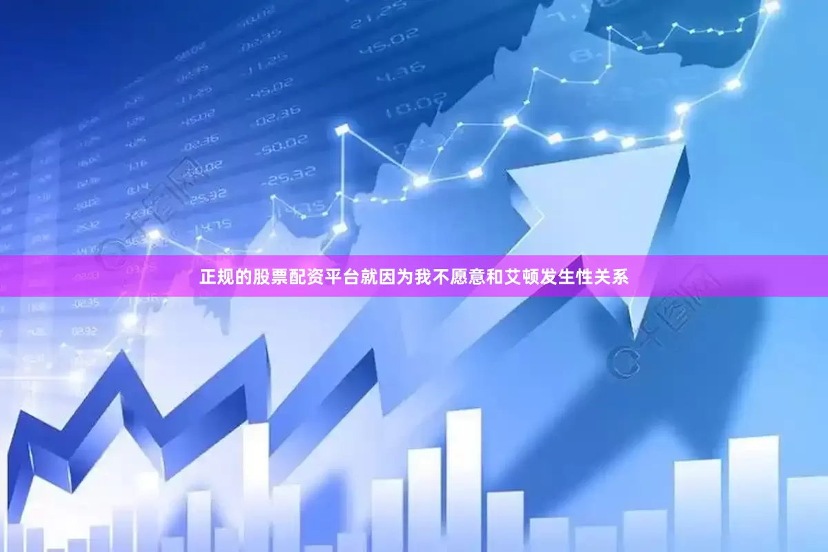 正规的股票配资平台就因为我不愿意和艾顿发生性关系
