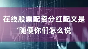 在线股票配资分红配文是‘随便你们怎么说
