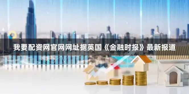 我要配资网官网网址　　据英国《金融时报》最新报道