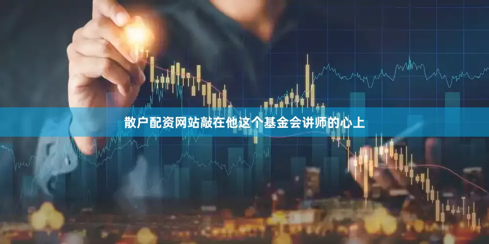 散户配资网站敲在他这个基金会讲师的心上