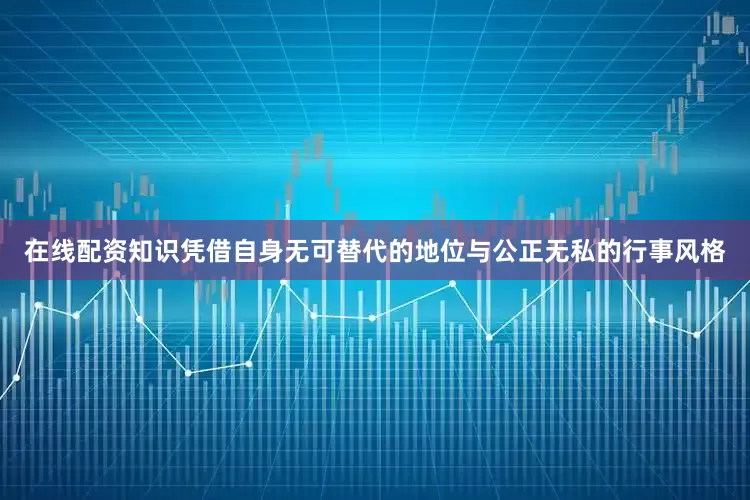 在线配资知识凭借自身无可替代的地位与公正无私的行事风格