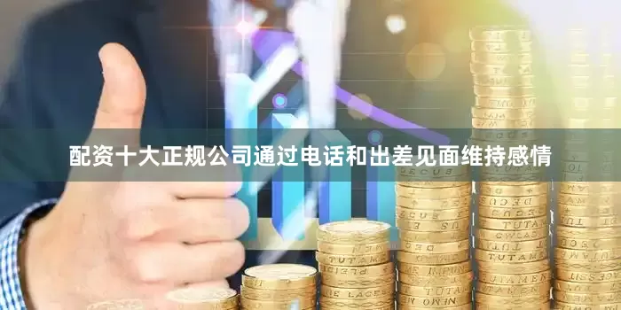 配资十大正规公司通过电话和出差见面维持感情